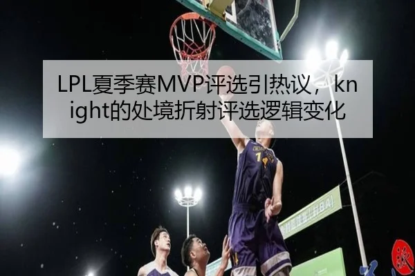LPL夏季赛MVP评选引热议，knight的处境折射评选逻辑变化